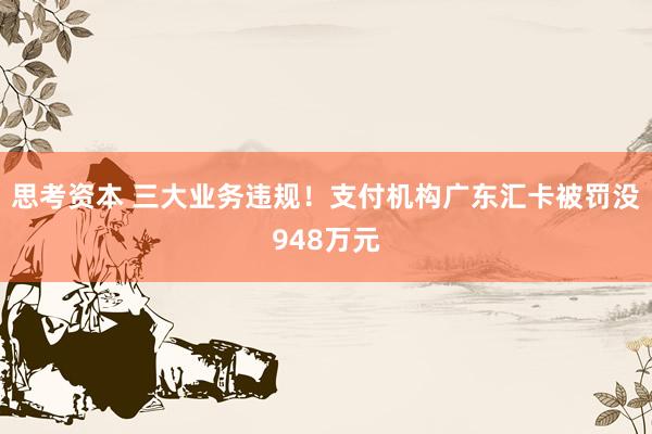 思考资本 三大业务违规！支付机构广东汇卡被罚没948万元