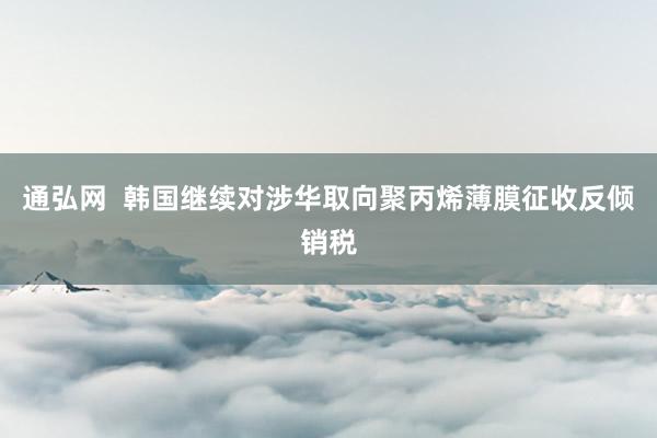 通弘网  韩国继续对涉华取向聚丙烯薄膜征收反倾销税