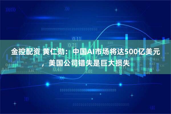 金控配资 黄仁勋：中国AI市场将达500亿美元，美国公司错失是巨大损失