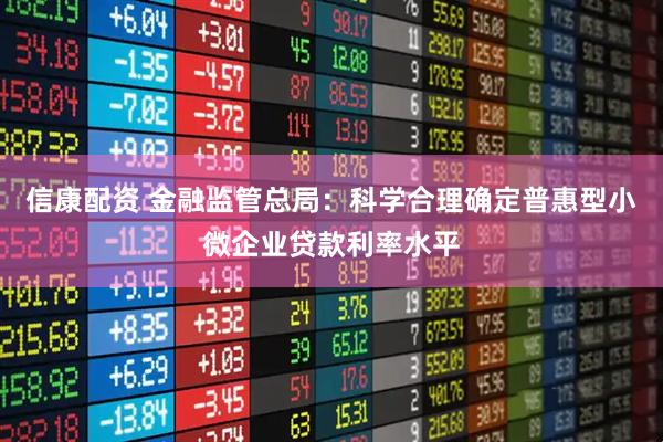 信康配资 金融监管总局：科学合理确定普惠型小微企业贷款利率水平