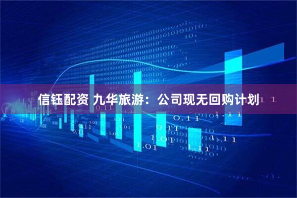 信钰配资 九华旅游：公司现无回购计划