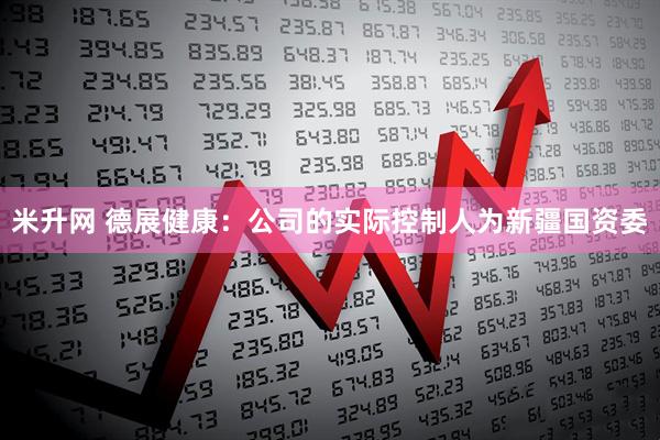 米升网 德展健康：公司的实际控制人为新疆国资委