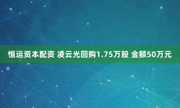 恒运资本配资 凌云光回购1.75万股 金额50万元