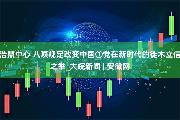 浩鼎中心 八项规定改变中国①党在新时代的徙木立信之举_大皖新闻 | 安徽网
