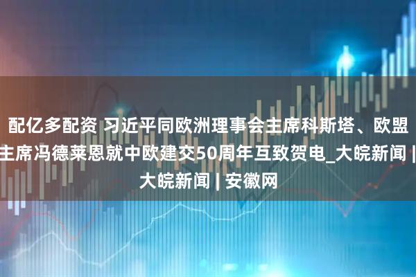 配亿多配资 习近平同欧洲理事会主席科斯塔、欧盟委员会主席冯德莱恩就中欧建交50周年互致贺电_大皖新闻 | 安徽网