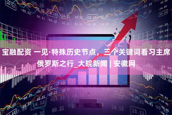 宝融配资 一见·特殊历史节点，三个关键词看习主席俄罗斯之行_大皖新闻 | 安徽网