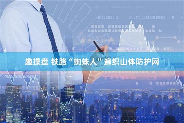 趣操盘 铁路“蜘蛛人”遍织山体防护网