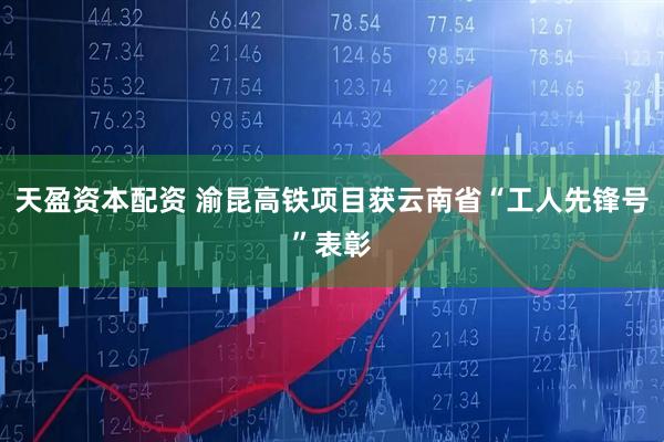 天盈资本配资 渝昆高铁项目获云南省“工人先锋号”表彰