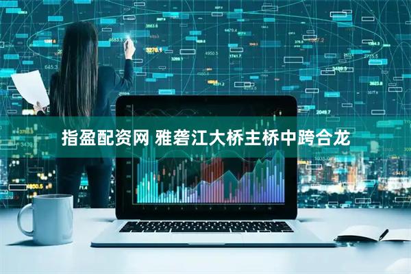 指盈配资网 雅砻江大桥主桥中跨合龙