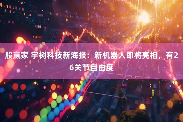 股赢家 宇树科技新海报：新机器人即将亮相，有26关节自由度