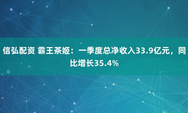 信弘配资 霸王茶姬：一季度总净收入33.9亿元，同比增长35.4%