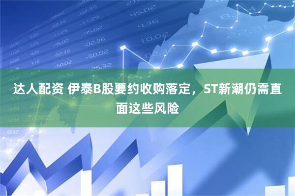 达人配资 伊泰B股要约收购落定，ST新潮仍需直面这些风险
