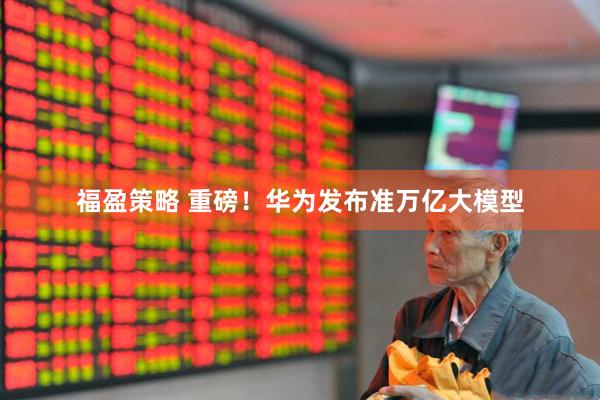 福盈策略 重磅！华为发布准万亿大模型