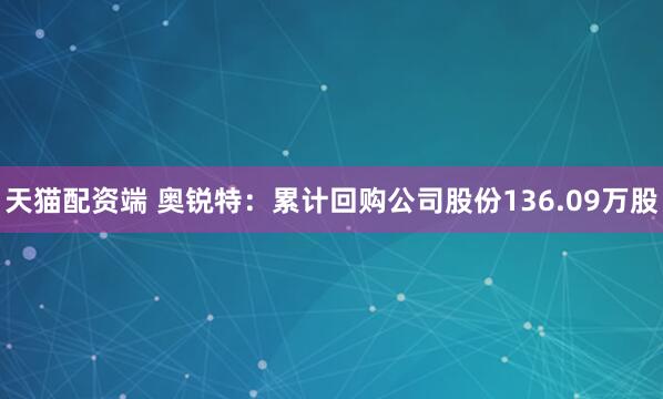 天猫配资端 奥锐特：累计回购公司股份136.09万股