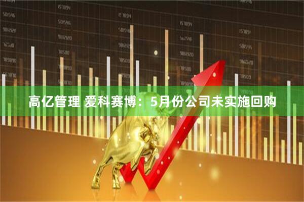 高亿管理 爱科赛博：5月份公司未实施回购