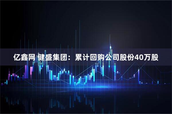 亿鑫网 健盛集团：累计回购公司股份40万股