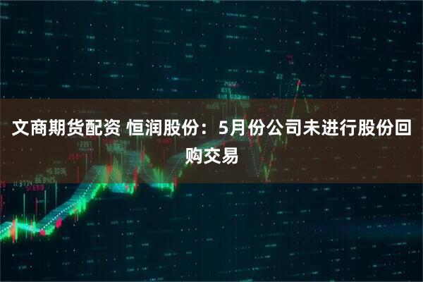 文商期货配资 恒润股份：5月份公司未进行股份回购交易