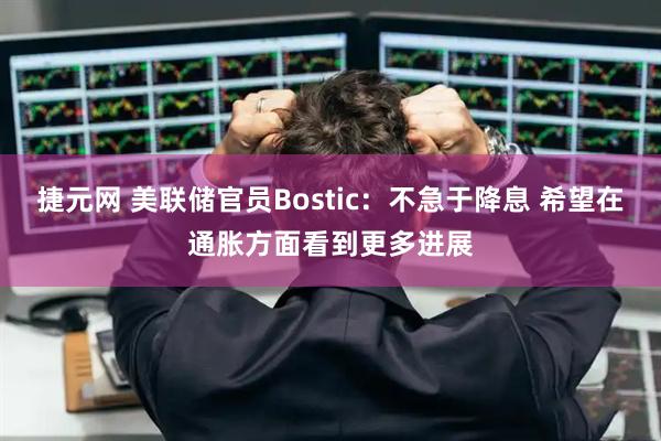 捷元网 美联储官员Bostic：不急于降息 希望在通胀方面看到更多进展
