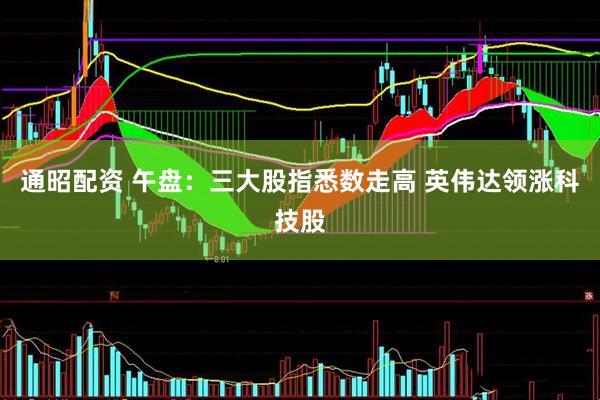 通昭配资 午盘：三大股指悉数走高 英伟达领涨科技股