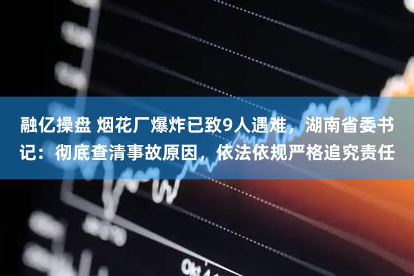 融亿操盘 烟花厂爆炸已致9人遇难，湖南省委书记：彻底查清事故原因，依法依规严格追究责任