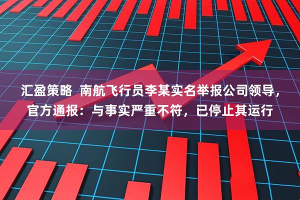 汇盈策略  南航飞行员李某实名举报公司领导，官方通报：与事实严重不符，已停止其运行