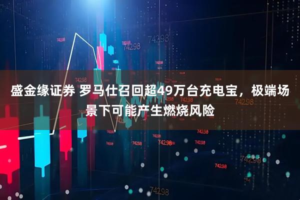 盛金缘证券 罗马仕召回超49万台充电宝，极端场景下可能产生燃烧风险