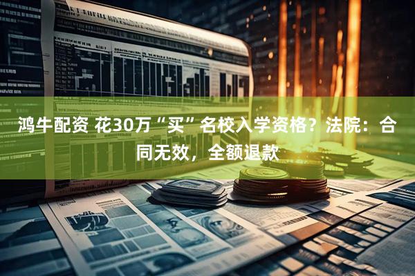 鸿牛配资 花30万“买”名校入学资格？法院：合同无效，全额退款
