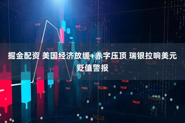 掘金配资 美国经济放缓+赤字压顶 瑞银拉响美元贬值警报
