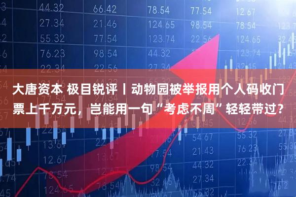 大唐资本 极目锐评丨动物园被举报用个人码收门票上千万元，岂能用一句“考虑不周”轻轻带过？