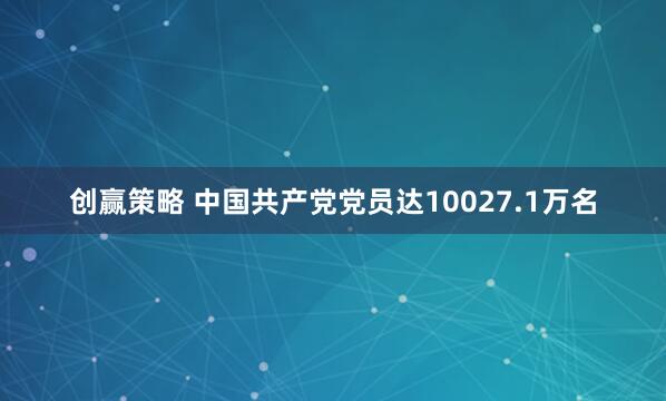 创赢策略 中国共产党党员达10027.1万名