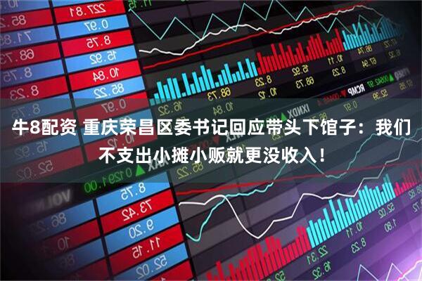 牛8配资 重庆荣昌区委书记回应带头下馆子：我们不支出小摊小贩就更没收入！