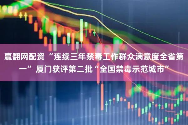 赢翻网配资 “连续三年禁毒工作群众满意度全省第一” 厦门获评第二批“全国禁毒示范城市”