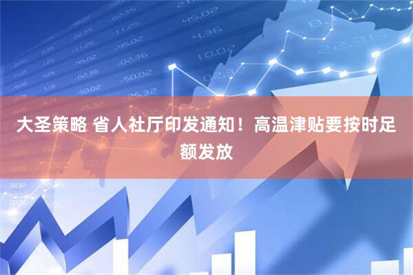 大圣策略 省人社厅印发通知！高温津贴要按时足额发放