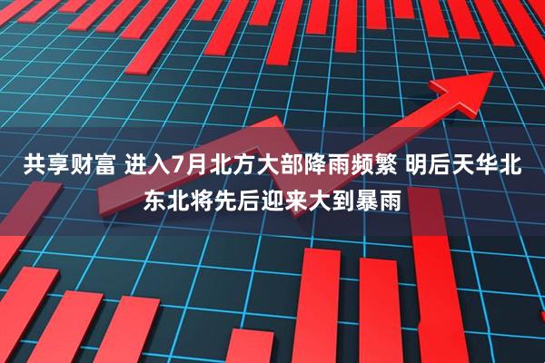 共享财富 进入7月北方大部降雨频繁 明后天华北东北将先后迎来大到暴雨