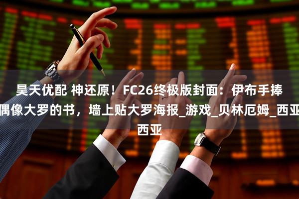 昊天优配 神还原！FC26终极版封面：伊布手捧偶像大罗的书，墙上贴大罗海报_游戏_贝林厄姆_西亚