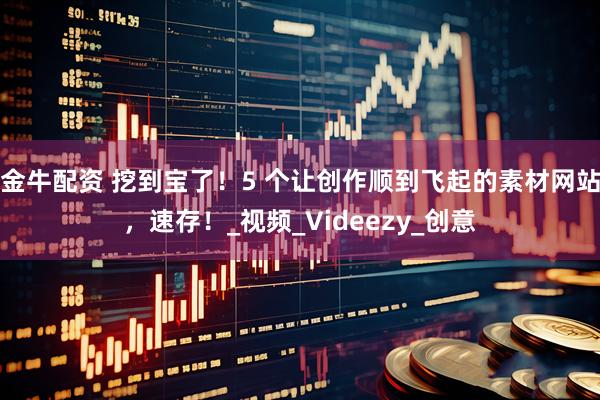 金牛配资 挖到宝了！5 个让创作顺到飞起的素材网站，速存！_视频_Videezy_创意