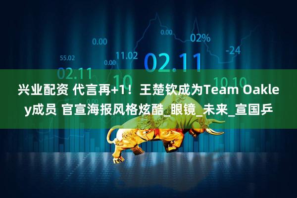 兴业配资 代言再+1！王楚钦成为Team Oakley成员 官宣海报风格炫酷_眼镜_未来_宣国乒