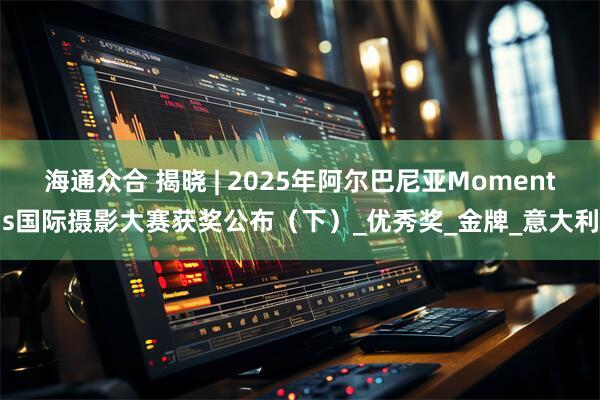 海通众合 揭晓 | 2025年阿尔巴尼亚Moments国际摄影大赛获奖公布（下）_优秀奖_金牌_意大利