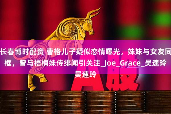 长春博时配资 曹格儿子疑似恋情曝光，妹妹与女友同框，曾与梧桐妹传绯闻引关注_Joe_Grace_吴速玲