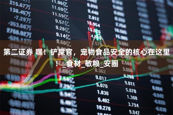 第二证券 嘿！铲屎官，宠物食品安全的核心在这里！_食材_敏粮_安圈
