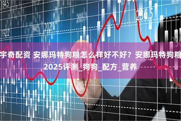 宇奇配资 安娜玛特狗粮怎么样好不好？安娜玛特狗粮2025评测_狗狗_配方_营养