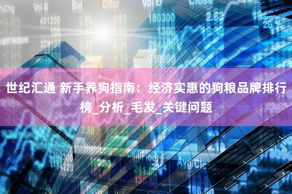世纪汇通 新手养狗指南：经济实惠的狗粮品牌排行榜_分析_毛发_关键问题