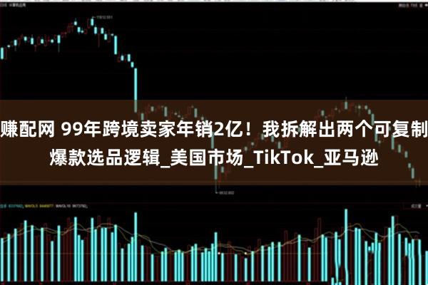 赚配网 99年跨境卖家年销2亿！我拆解出两个可复制爆款选品逻辑_美国市场_TikTok_亚马逊