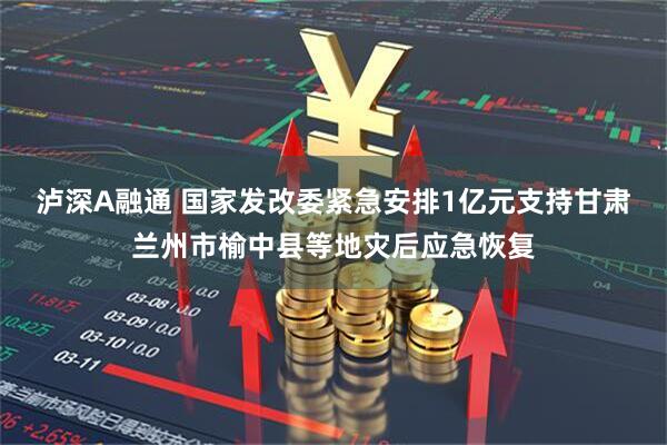 泸深A融通 国家发改委紧急安排1亿元支持甘肃兰州市榆中县等地灾后应急恢复