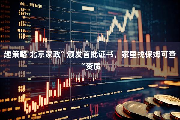 趣策略 北京家政”颁发首批证书，家里找保姆可查“资质