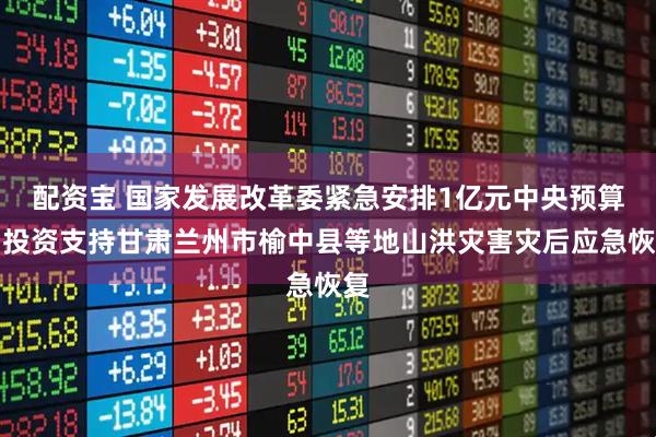 配资宝 国家发展改革委紧急安排1亿元中央预算内投资支持甘肃兰州市榆中县等地山洪灾害灾后应急恢复