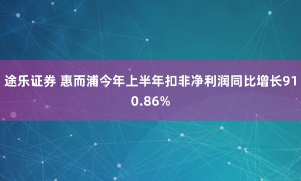 途乐证券 惠而浦今年上半年扣非净利润同比增长910.86%