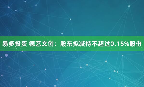易多投资 德艺文创：股东拟减持不超过0.15%股份