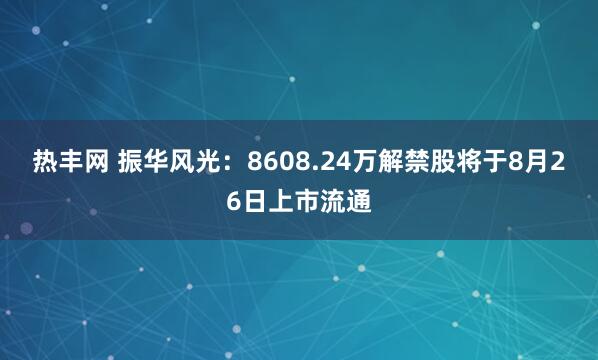 热丰网 振华风光：8608.24万解禁股将于8月26日上市流通