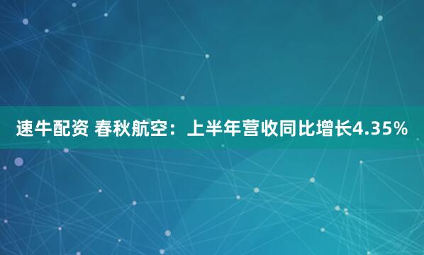 速牛配资 春秋航空：上半年营收同比增长4.35%